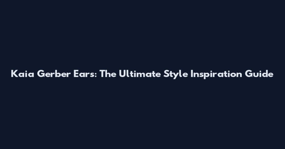 Kaia Gerber Ears: The Ultimate Style Inspiration Guide
