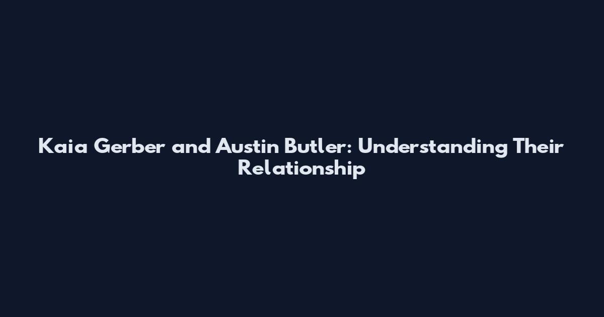 Kaia Gerber and Austin Butler: Understanding Their Relationship