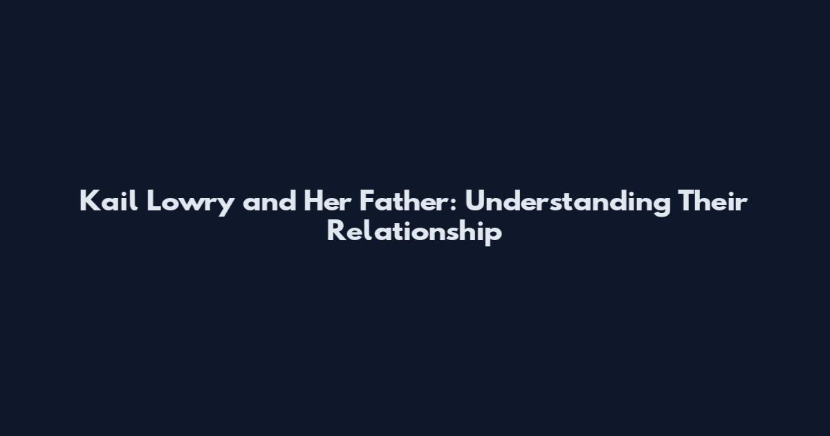 Kail Lowry and Her Father: Understanding Their Relationship