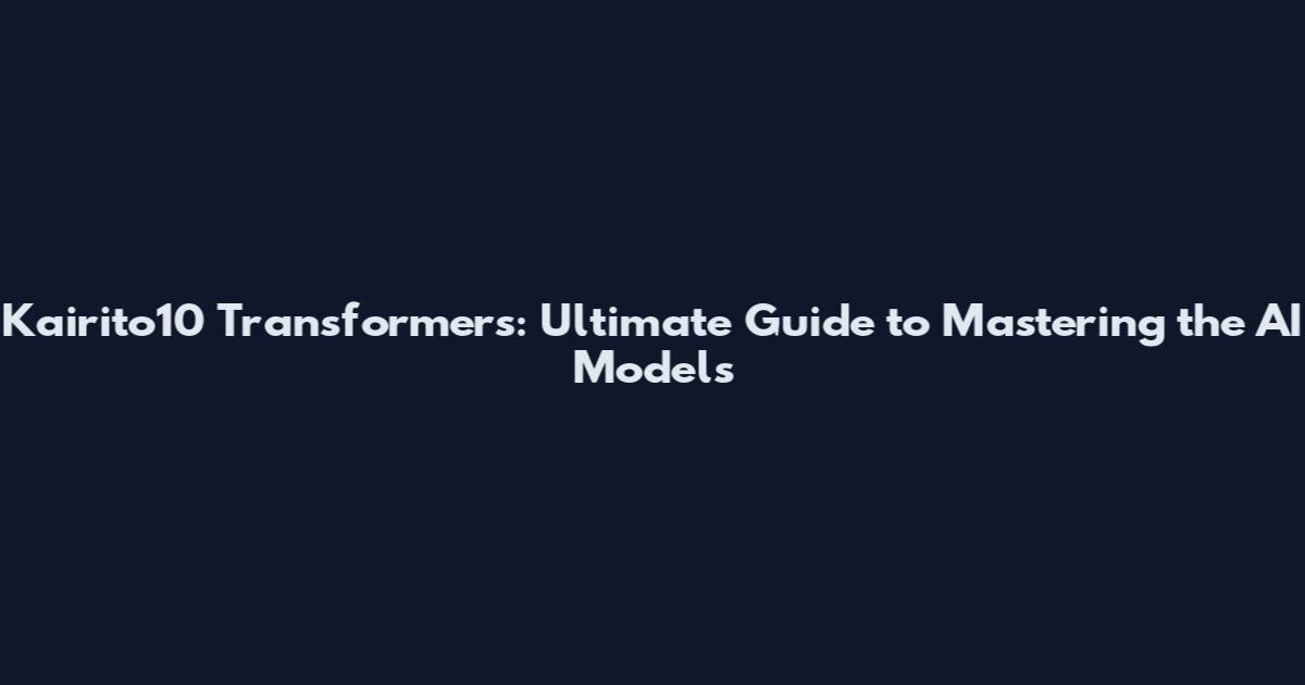 Kairito10 Transformers: Ultimate Guide to Mastering the AI Models