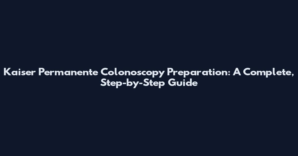 Kaiser Permanente Colonoscopy Preparation: A Complete, Step-by-Step Guide