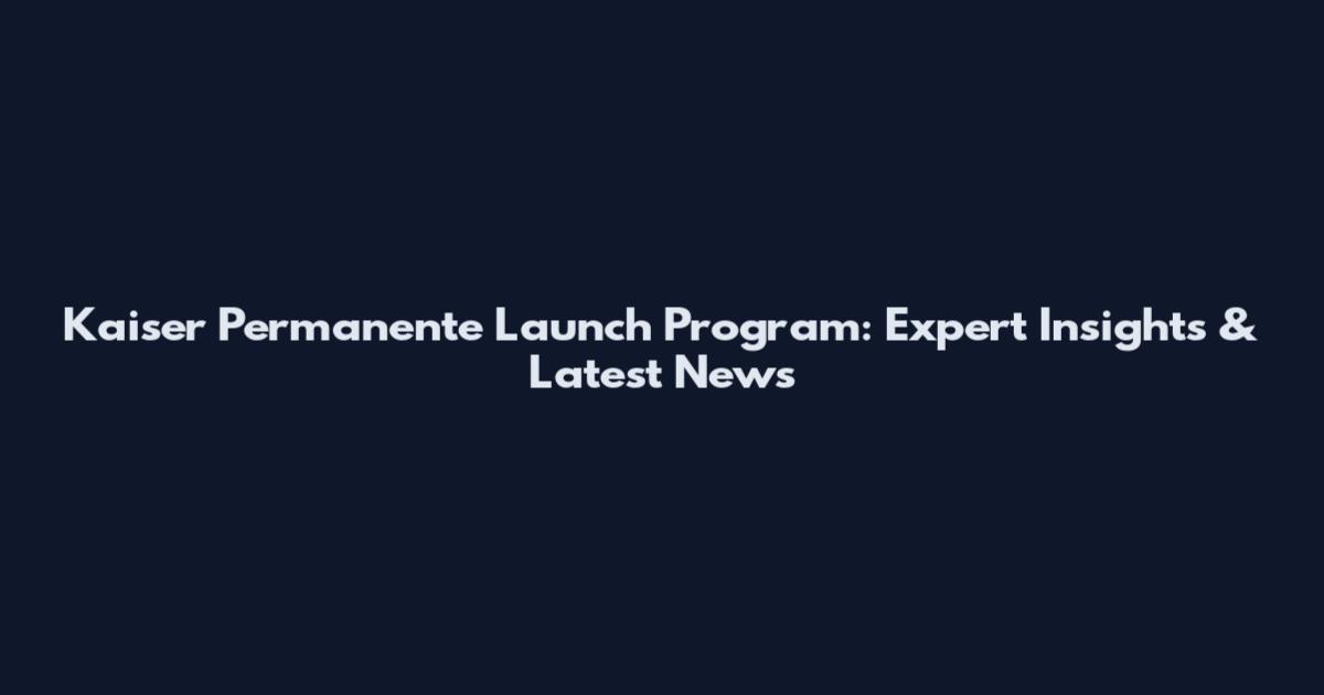 Kaiser Permanente Launch Program: Expert Insights & Latest News