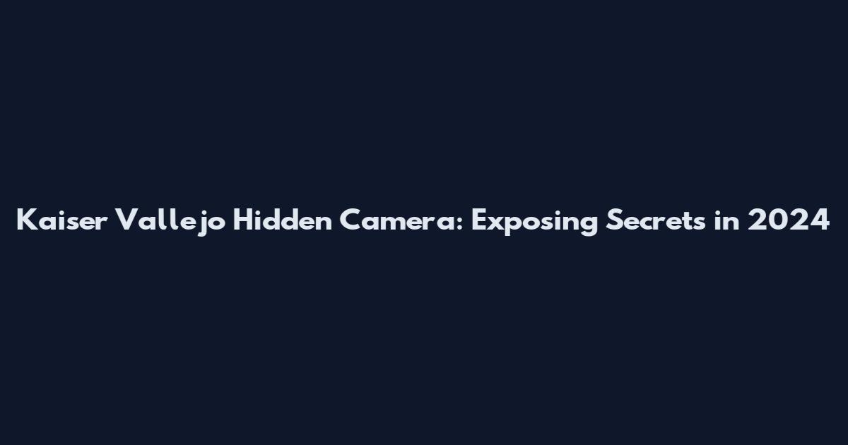 Kaiser Vallejo Hidden Camera: Exposing Secrets in 2024