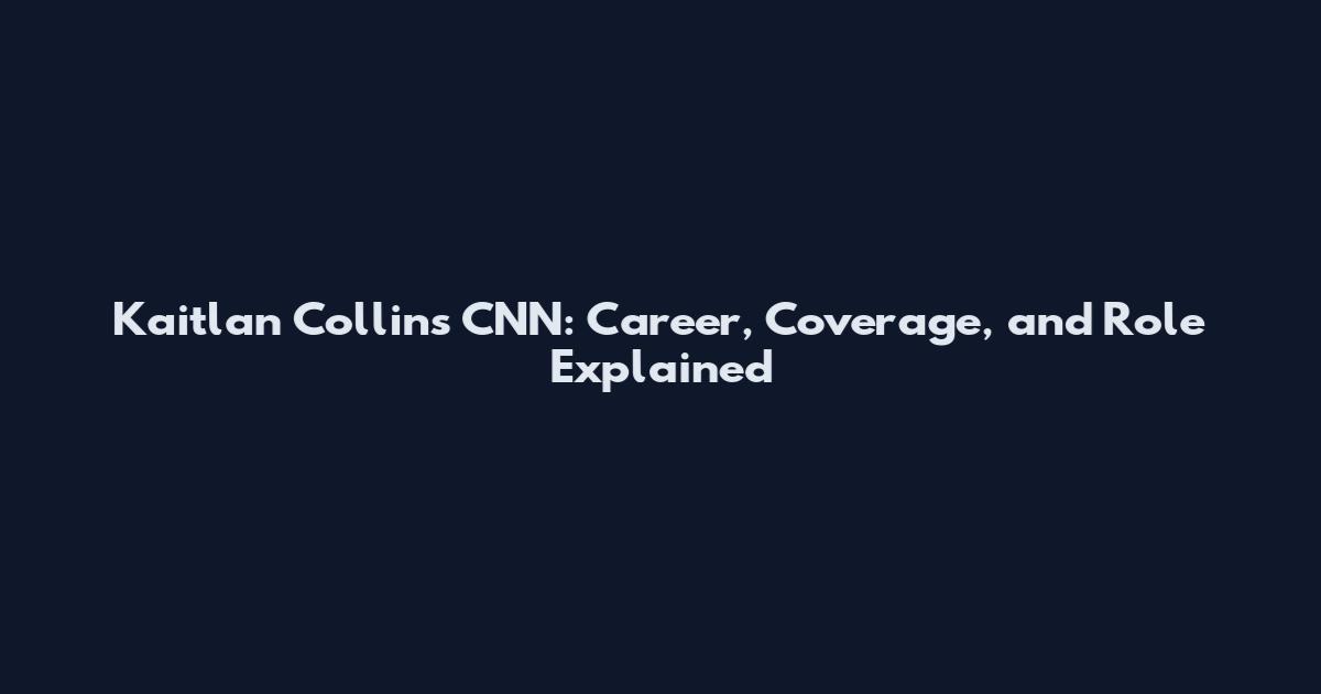Kaitlan Collins CNN: Career, Coverage, and Role Explained