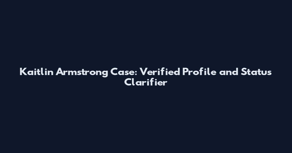 Kaitlin Armstrong Case: Verified Profile and Status Clarifier
