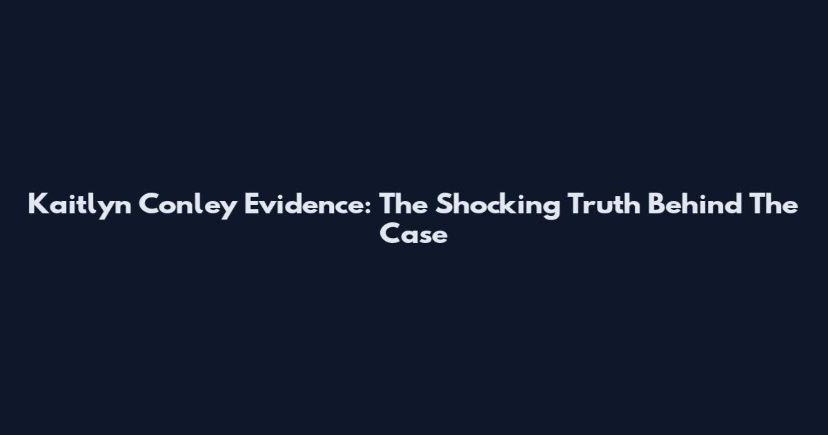 Kaitlyn Conley Evidence: The Shocking Truth Behind The Case