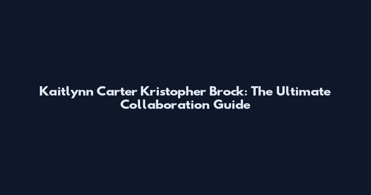 Kaitlynn Carter Kristopher Brock: The Ultimate Collaboration Guide