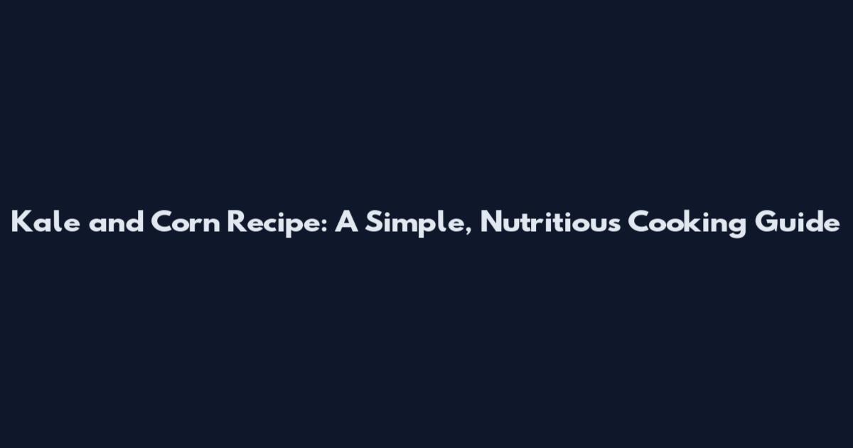 Kale and Corn Recipe: A Simple, Nutritious Cooking Guide