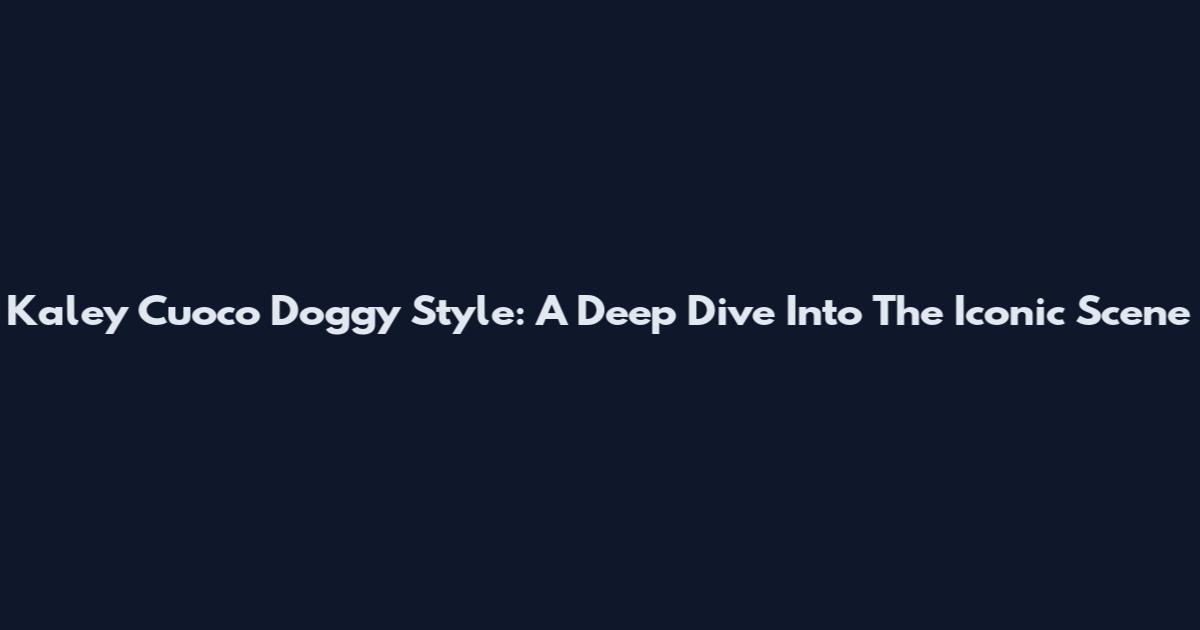 Kaley Cuoco Doggy Style: A Deep Dive Into The Iconic Scene