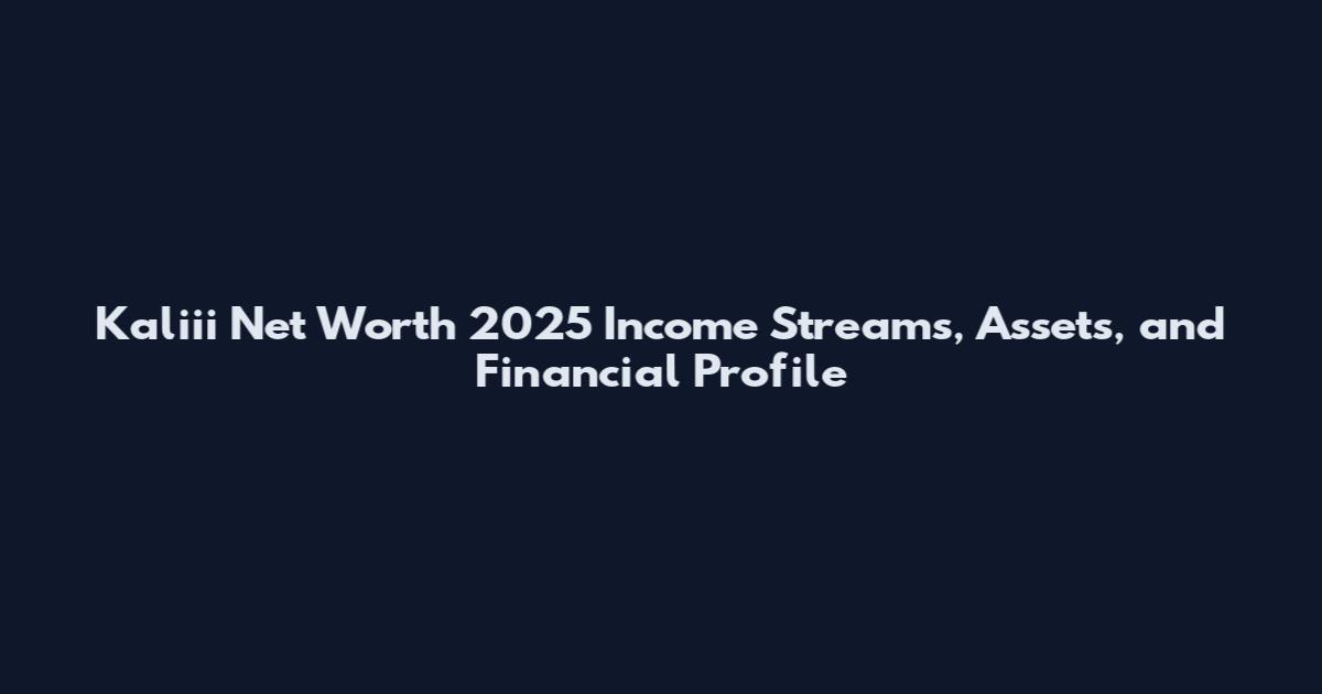 Kaliii Net Worth 2025 Income Streams, Assets, and Financial Profile