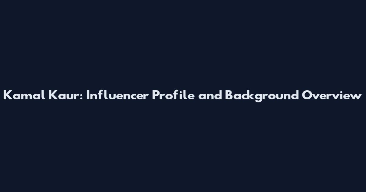 Kamal Kaur: Influencer Profile and Background Overview