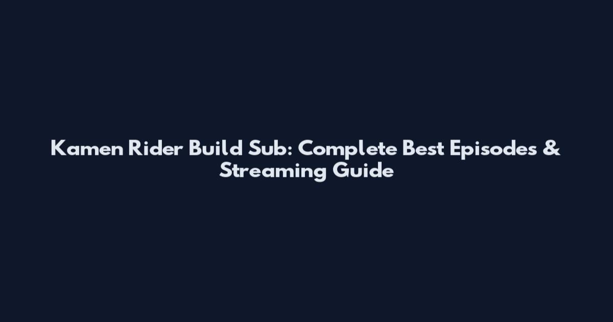 Kamen Rider Build Sub: Complete Best Episodes & Streaming Guide