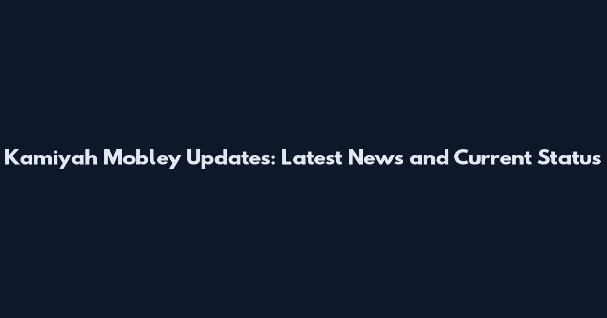 Kamiyah Mobley Updates: Latest News and Current Status