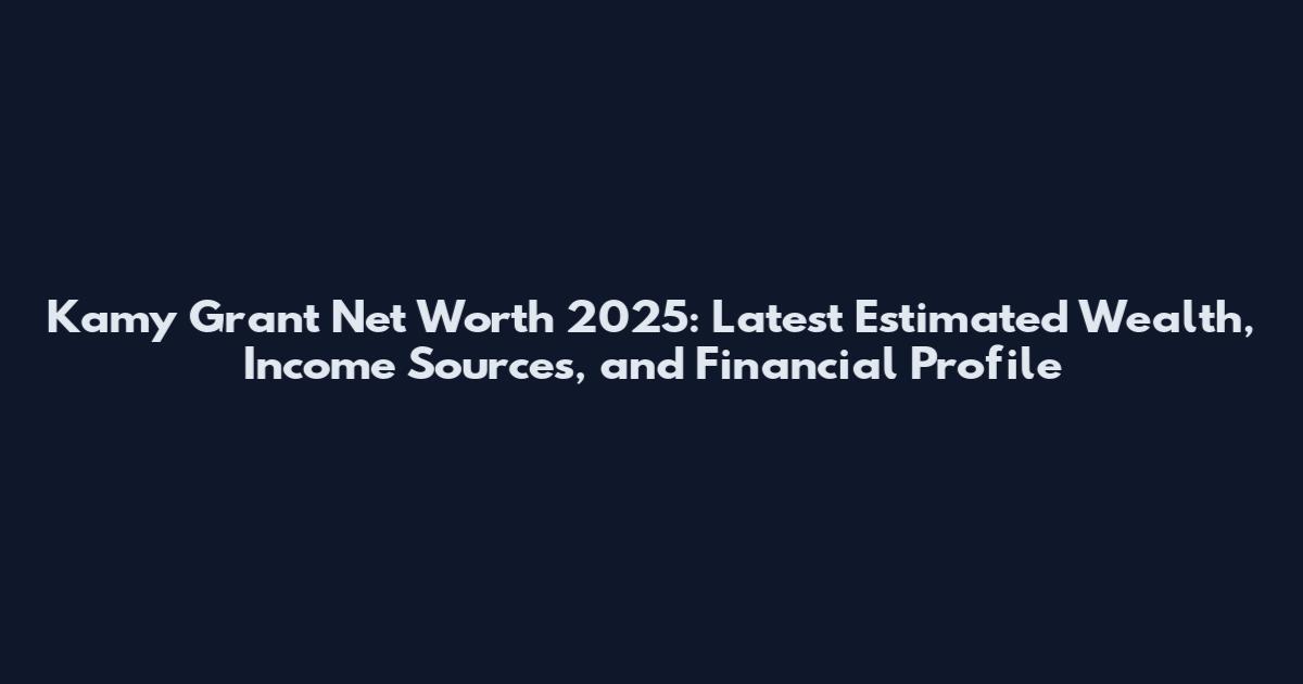 Kamy Grant Net Worth 2025: Latest Estimated Wealth, Income Sources, and Financial Profile