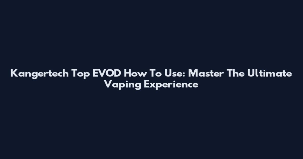 Kangertech Top EVOD How To Use: Master The Ultimate Vaping Experience