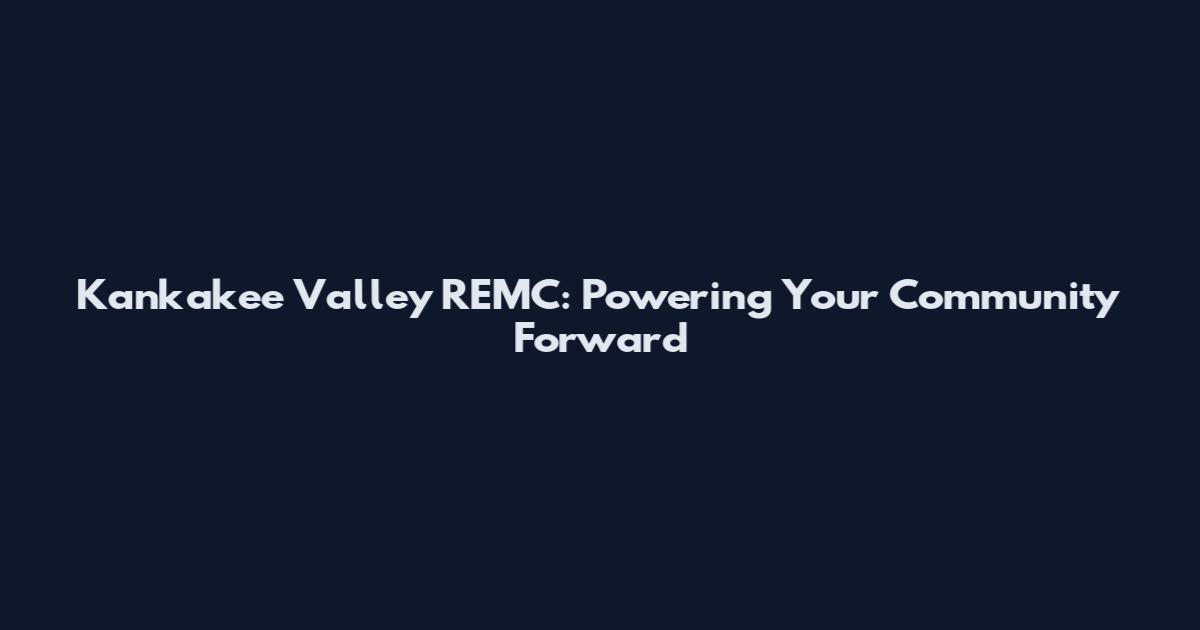 Kankakee Valley REMC: Powering Your Community Forward
