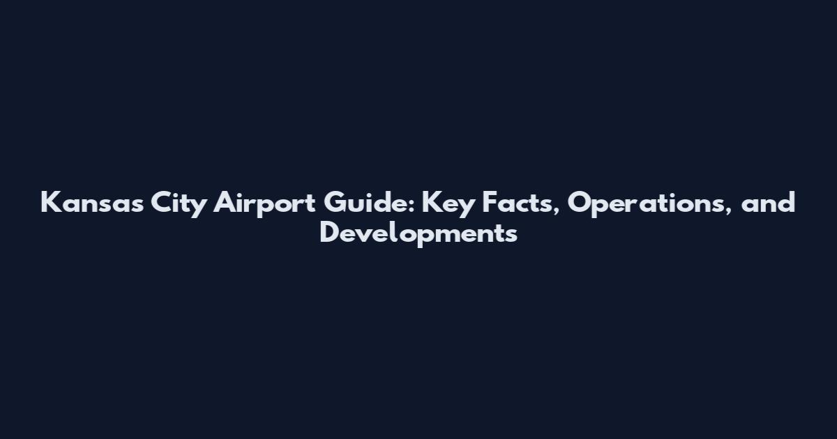 Kansas City Airport Guide: Key Facts, Operations, and Developments