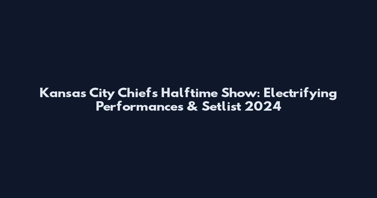 Kansas City Chiefs Halftime Show: Electrifying Performances & Setlist 2024