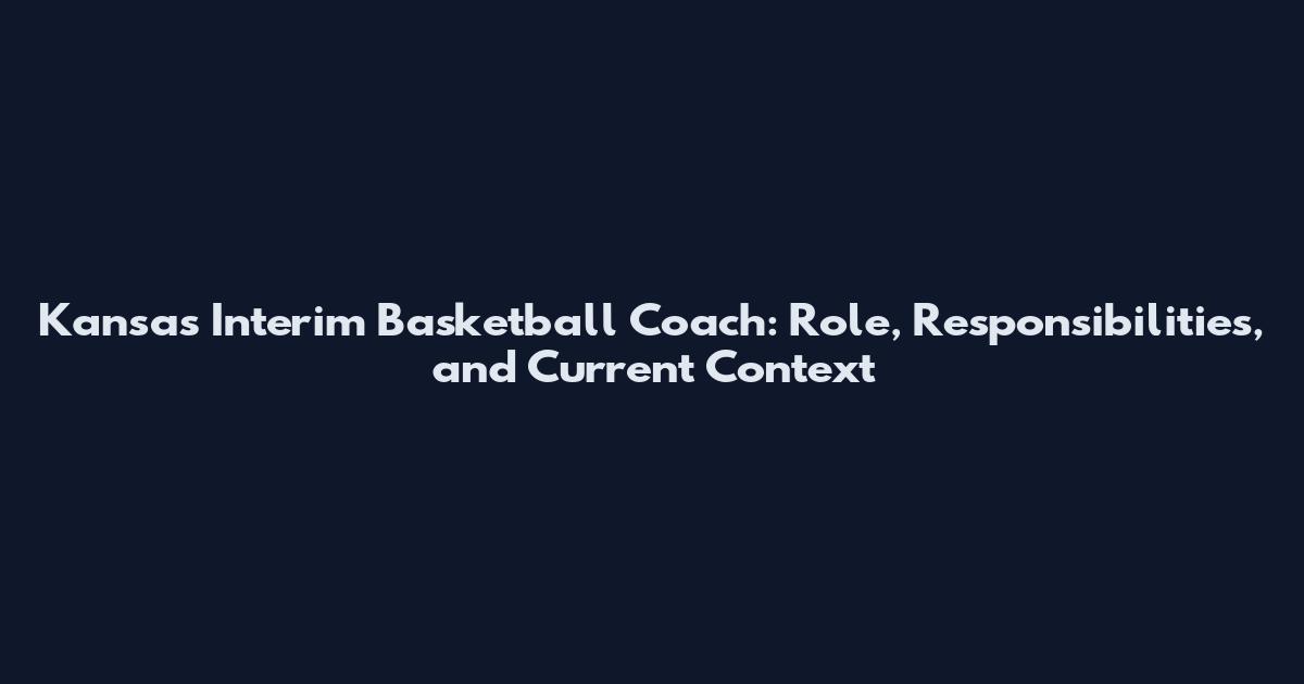 Kansas Interim Basketball Coach: Role, Responsibilities, and Current Context