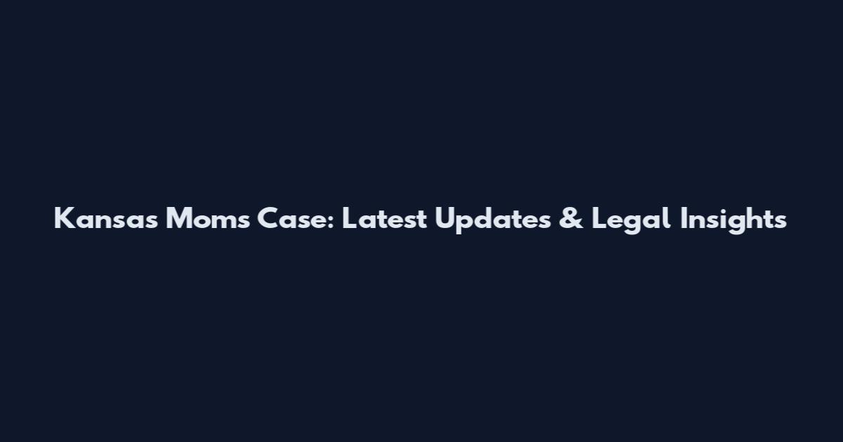 Kansas Moms Case: Latest Updates & Legal Insights
