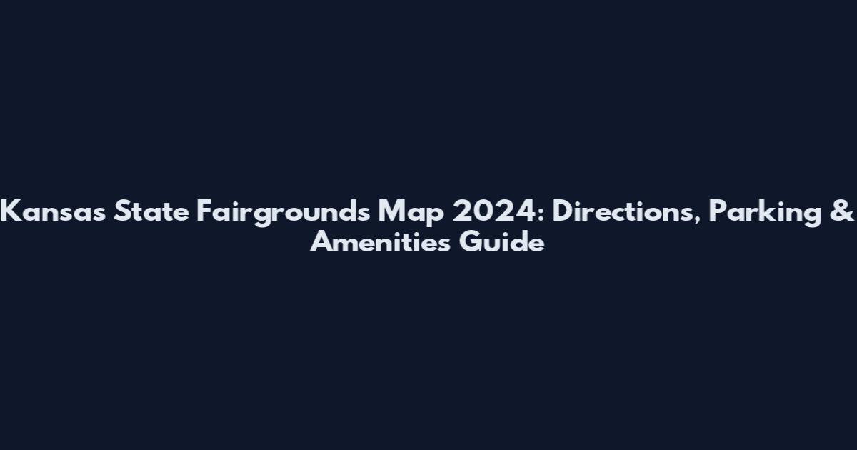 Kansas State Fairgrounds Map 2024: Directions, Parking & Amenities Guide