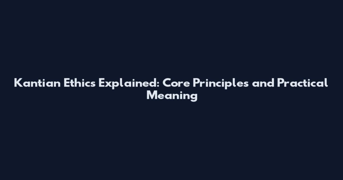 Kantian Ethics Explained: Core Principles and Practical Meaning