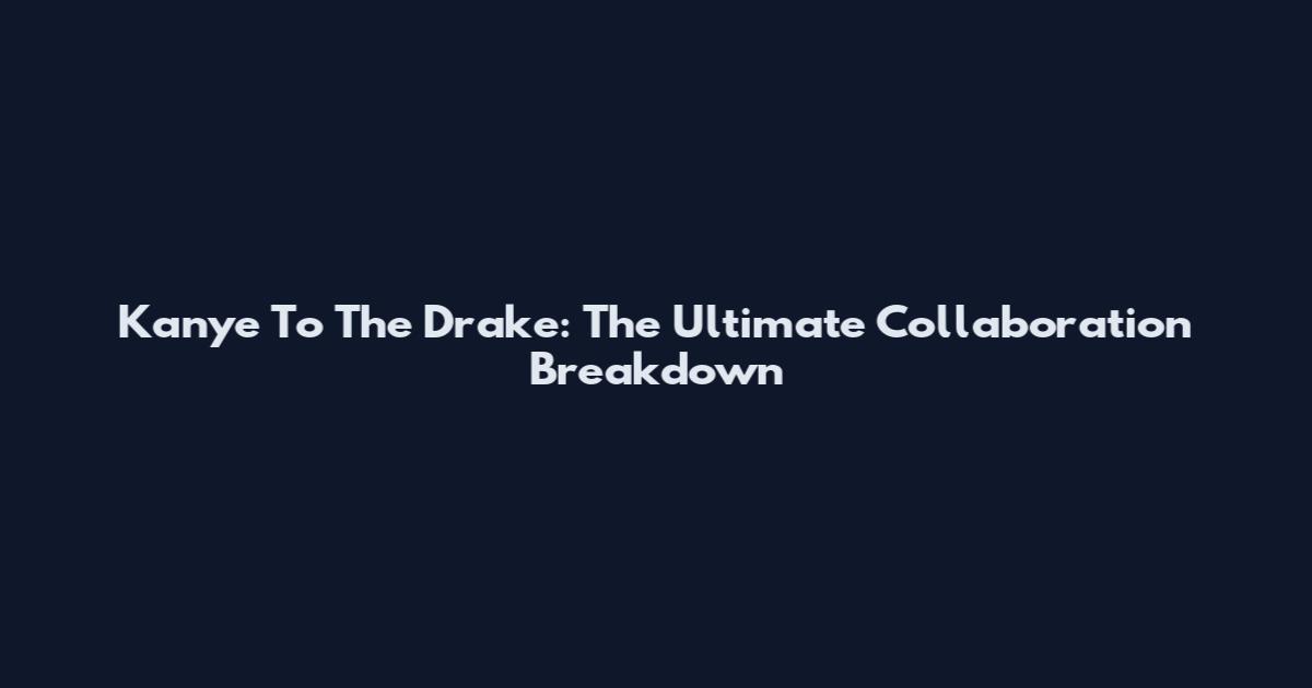 Kanye To The Drake: The Ultimate Collaboration Breakdown