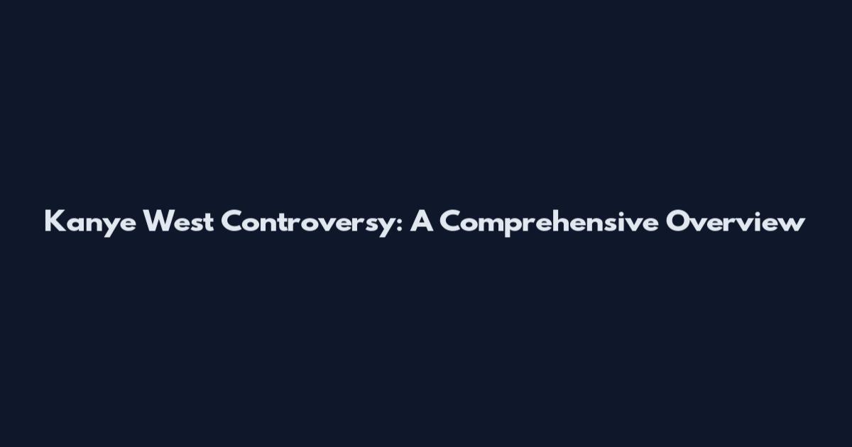 Kanye West Controversy: A Comprehensive Overview