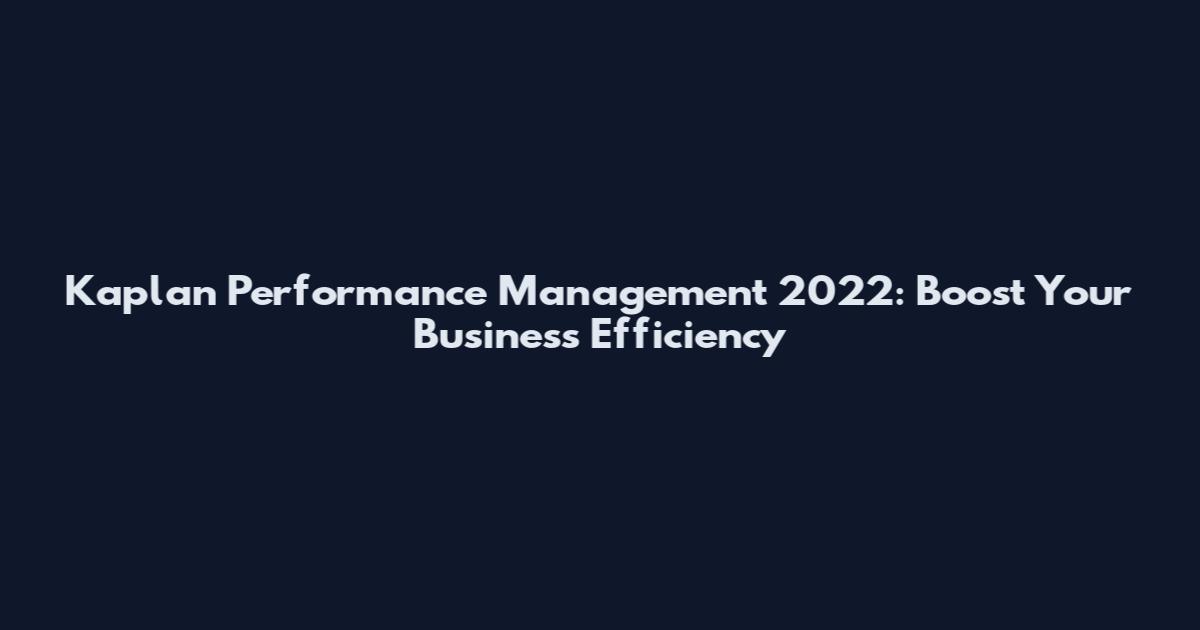 Kaplan Performance Management 2022: Boost Your Business Efficiency