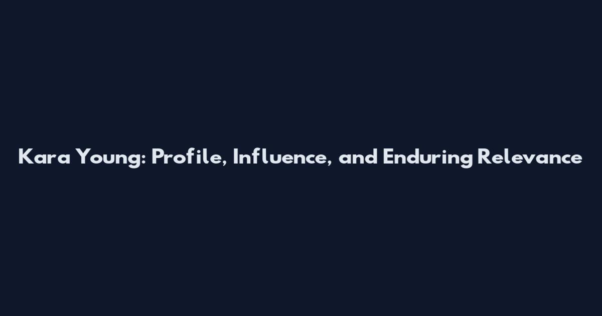 Kara Young: Profile, Influence, and Enduring Relevance
