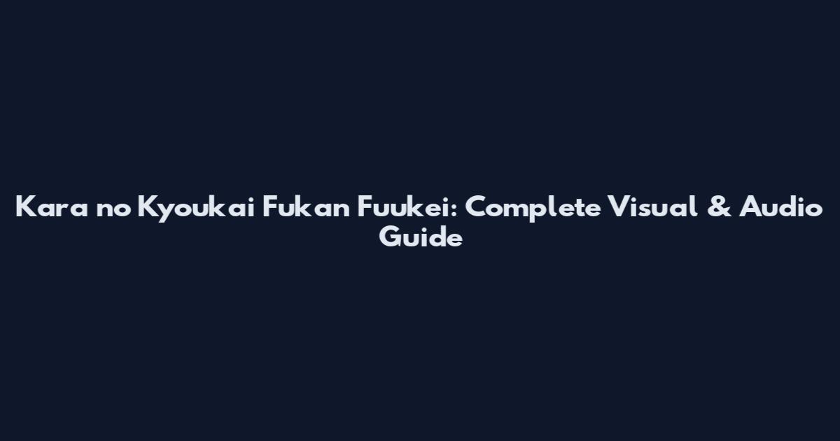 Kara no Kyoukai Fukan Fuukei: Complete Visual & Audio Guide