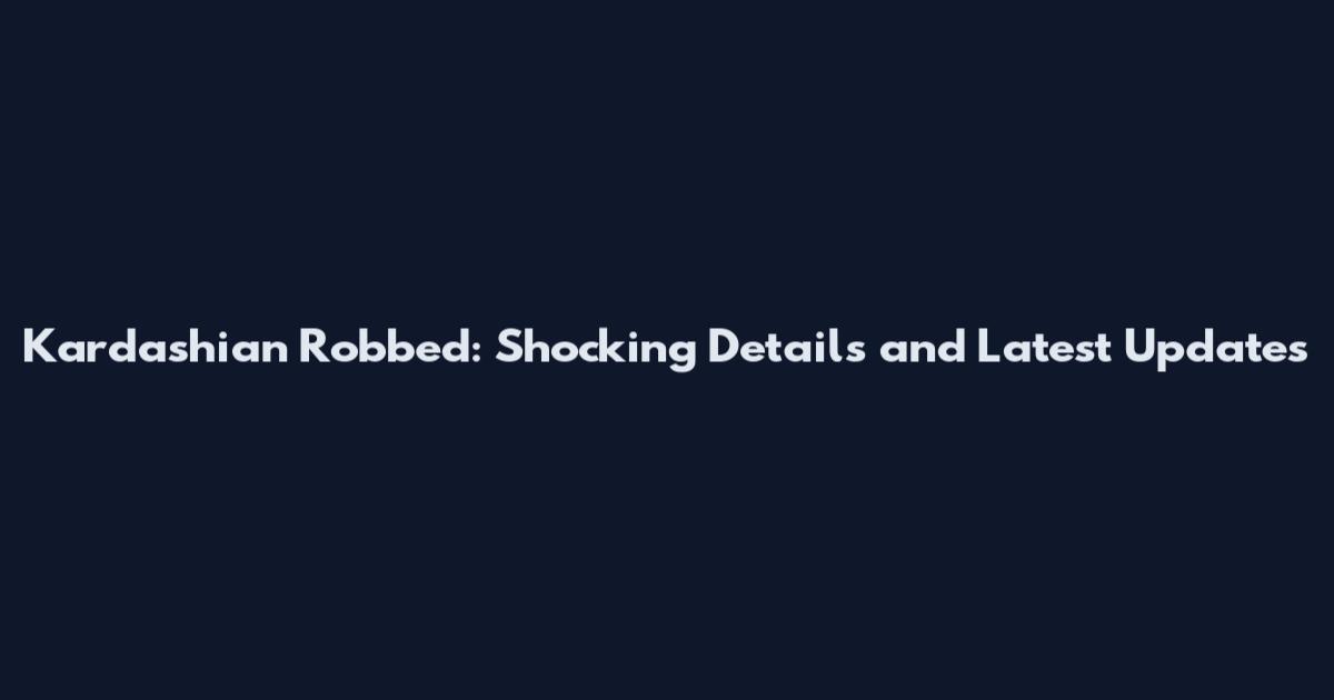 Kardashian Robbed: Shocking Details and Latest Updates
