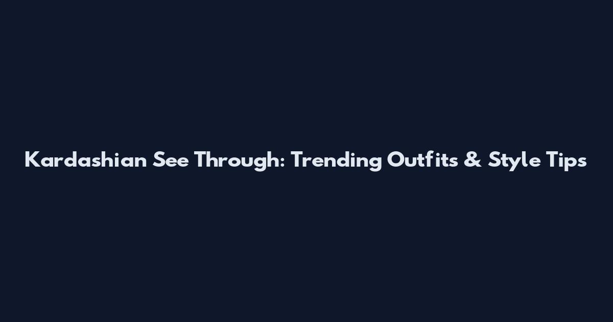 Kardashian See Through: Trending Outfits & Style Tips