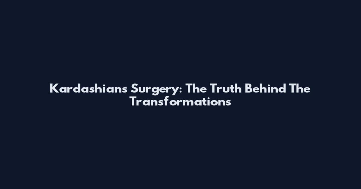 Kardashians Surgery: The Truth Behind The Transformations