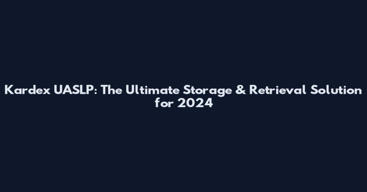 Kardex UASLP: The Ultimate Storage & Retrieval Solution for 2024