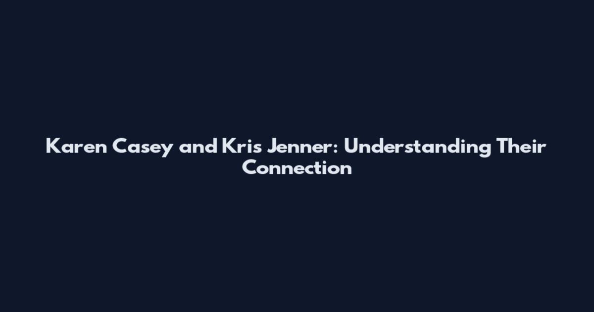 Karen Casey and Kris Jenner: Understanding Their Connection