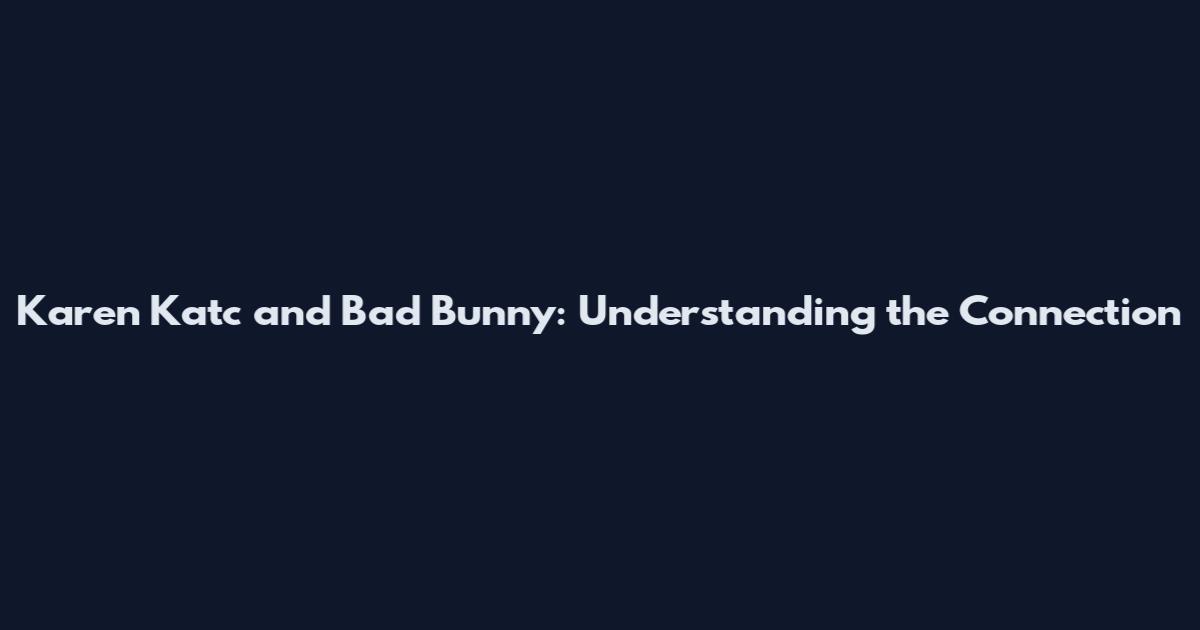 Karen Katc and Bad Bunny: Understanding the Connection