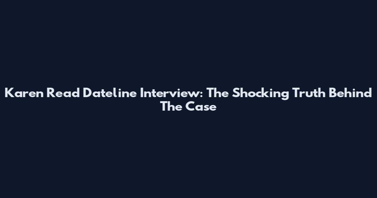 Karen Read Dateline Interview: The Shocking Truth Behind The Case