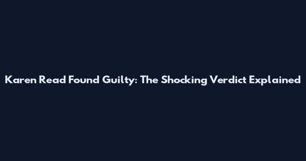 Karen Read Found Guilty: The Shocking Verdict Explained