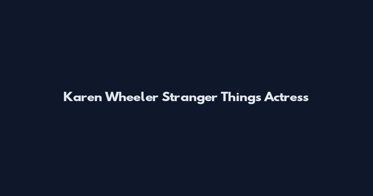 Karen Wheeler Stranger Things Actress