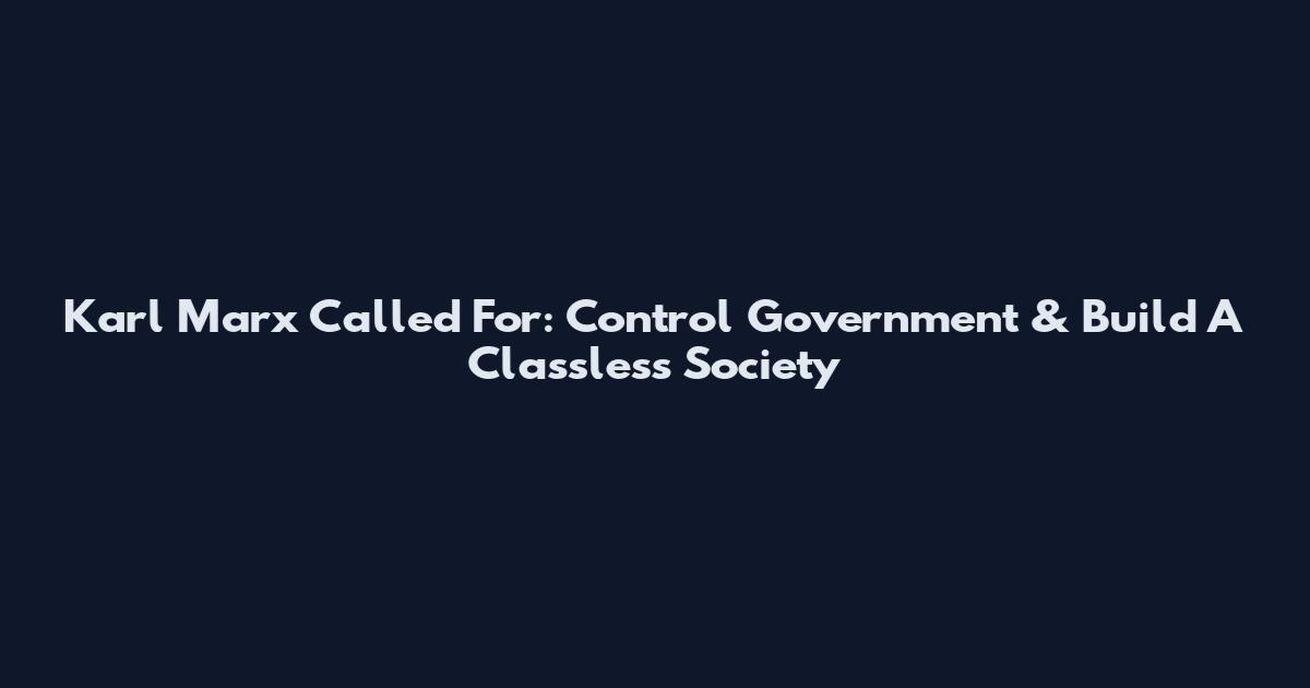 Karl Marx Called For: Control Government & Build A Classless Society