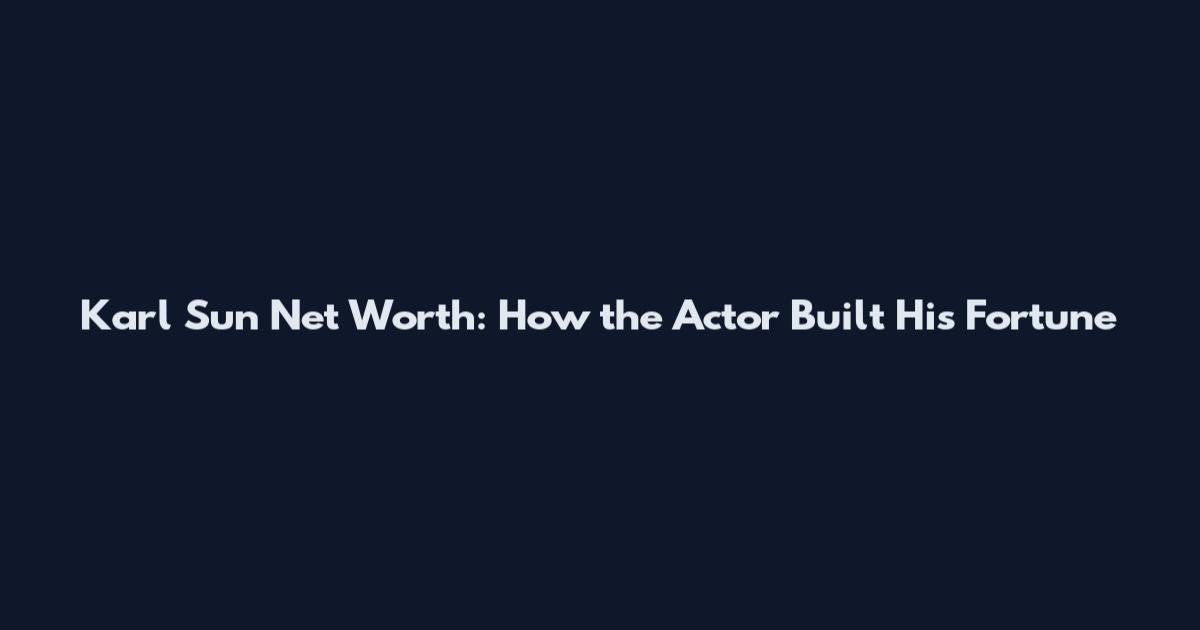Karl Sun Net Worth: How the Actor Built His Fortune