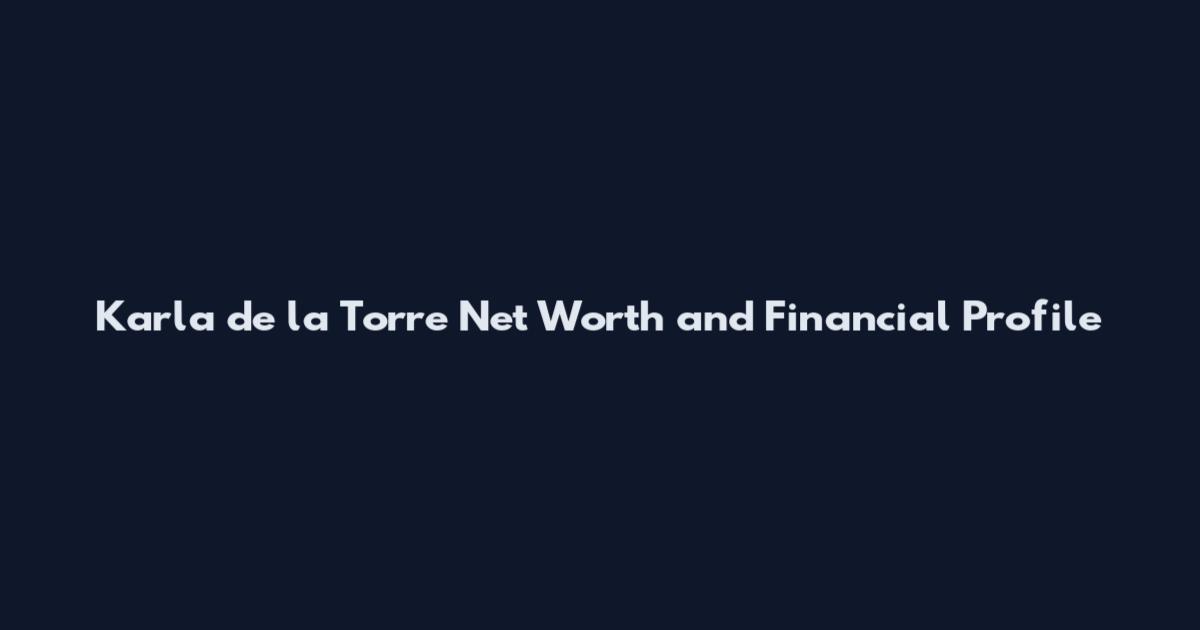 Karla de la Torre Net Worth and Financial Profile