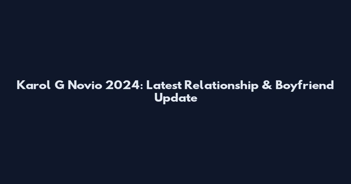 Karol G Novio 2024: Latest Relationship & Boyfriend Update