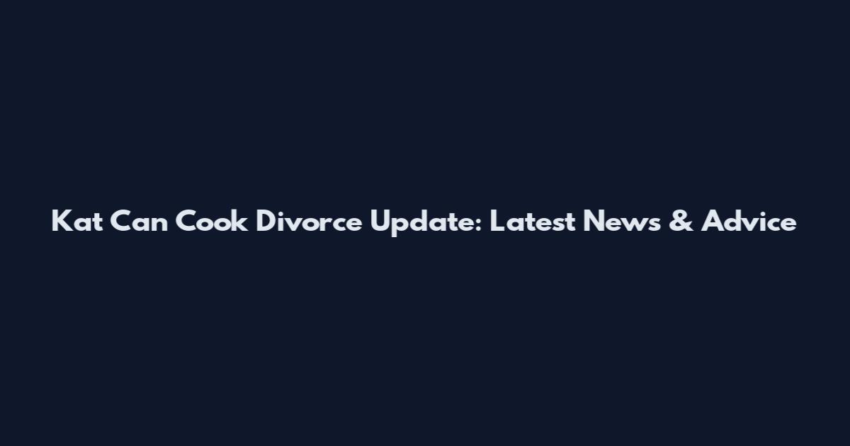 Kat Can Cook Divorce Update: Latest News & Advice