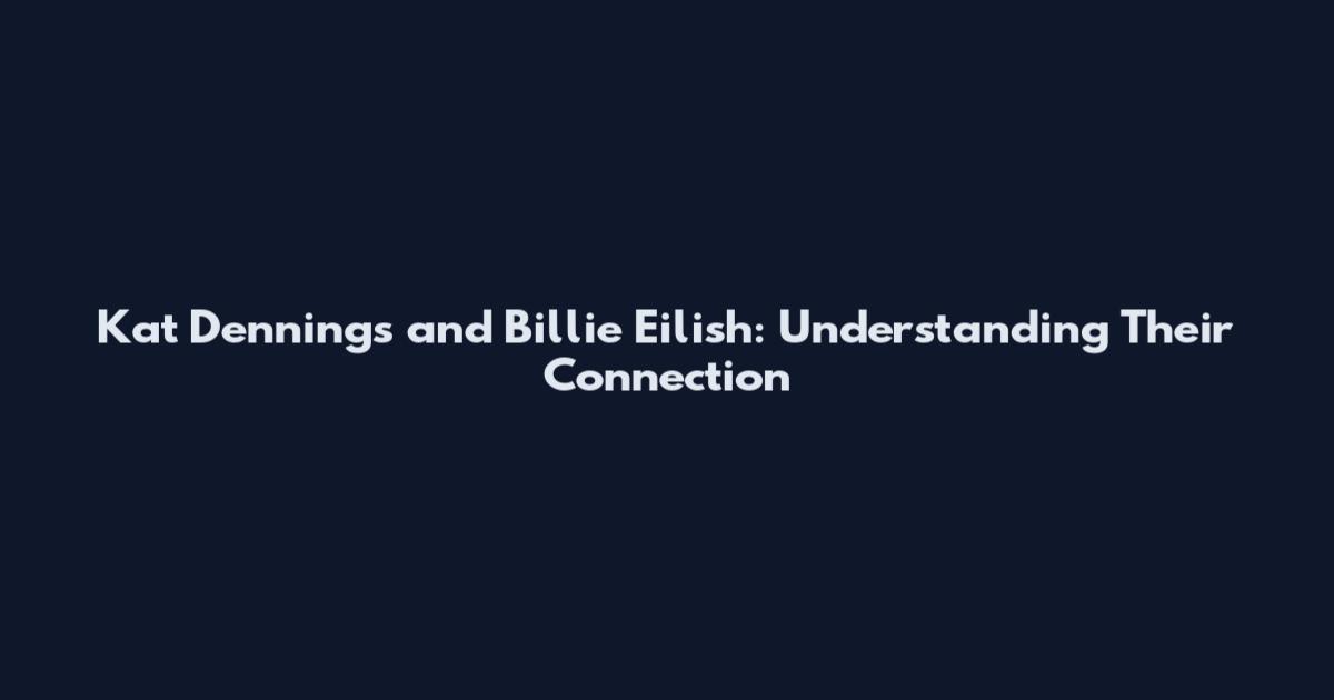 Kat Dennings and Billie Eilish: Understanding Their Connection