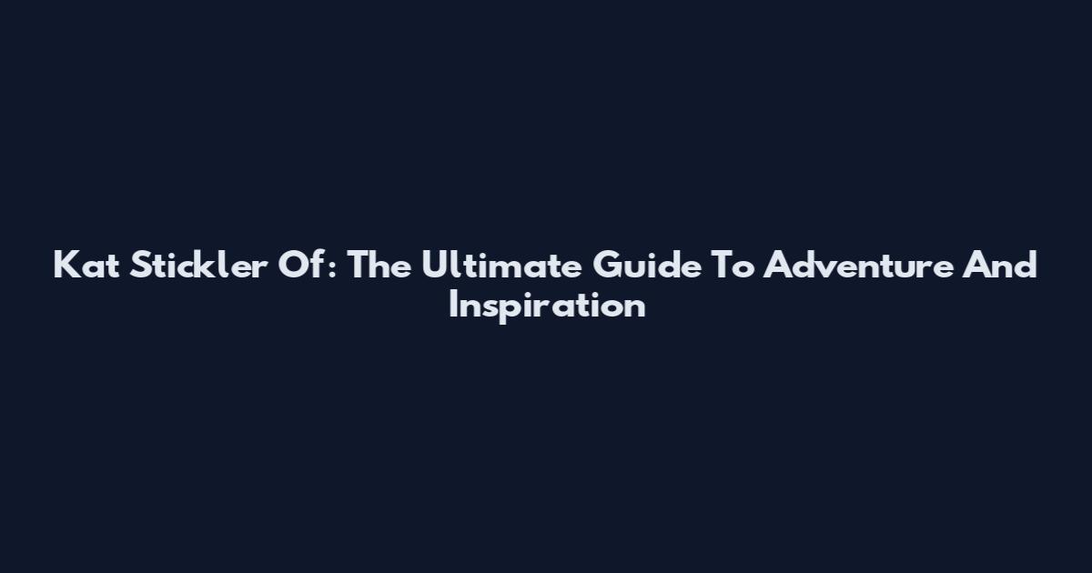 Kat Stickler Of: The Ultimate Guide To Adventure And Inspiration