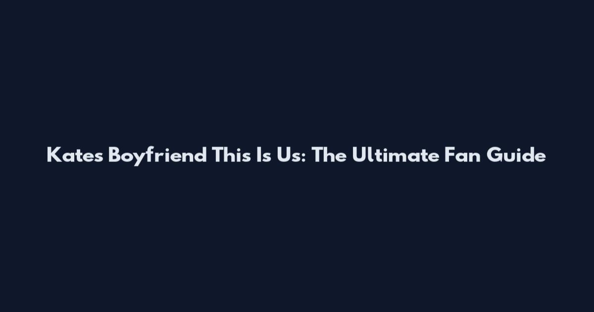 Kate's Boyfriend This Is Us: The Ultimate Fan Guide