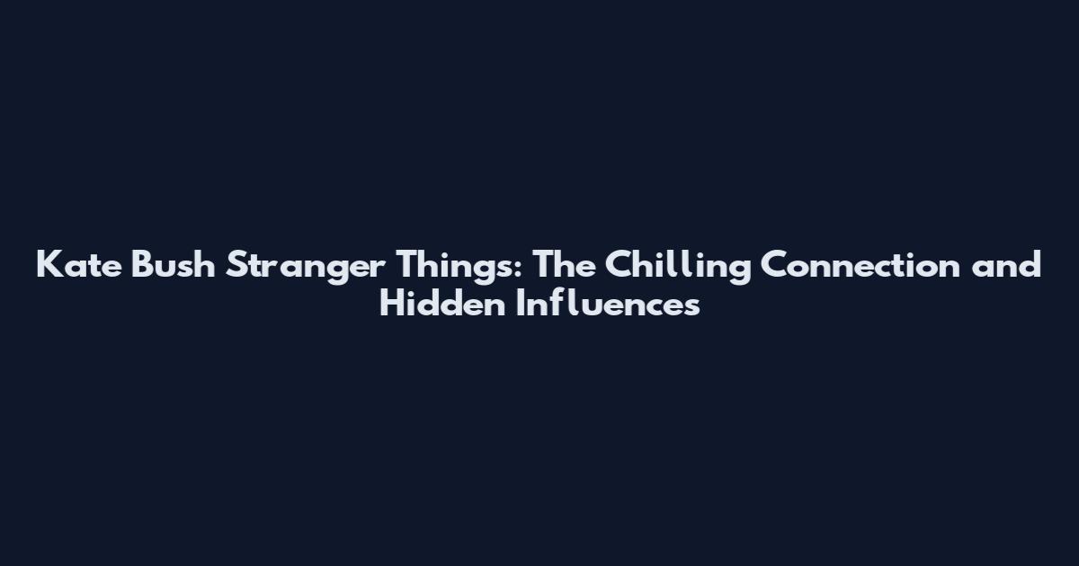 Kate Bush Stranger Things: The Chilling Connection and Hidden Influences