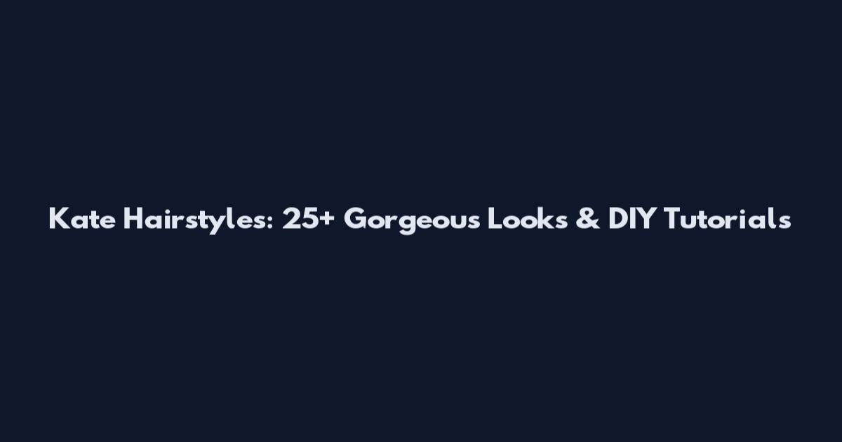 Kate Hairstyles: 25+ Gorgeous Looks & DIY Tutorials